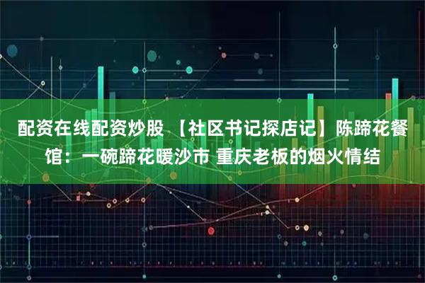 配资在线配资炒股 【社区书记探店记】陈蹄花餐馆：一碗蹄花暖沙市 重庆老板的烟火情结