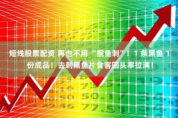 短线股票配资 再也不用 “抿鱼刺”！1 条黑鱼 1 份成品！去刺黑鱼片食客回头率拉满！