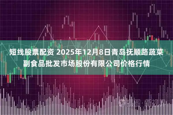 短线股票配资 2025年12月8日青岛抚顺路蔬菜副食品批发市场股份有限公司价格行情