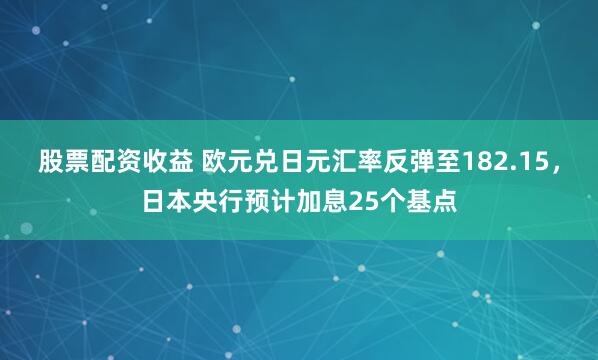 股票配资收益 欧元兑日元汇率反弹至182.15，日本央行预计加息25个基点