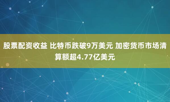 股票配资收益 比特币跌破9万美元 加密货币市场清算额超4.77亿美元