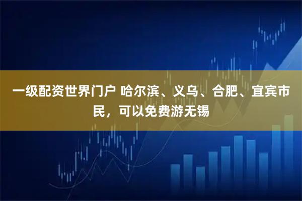 一级配资世界门户 哈尔滨、义乌、合肥、宜宾市民，可以免费游无锡