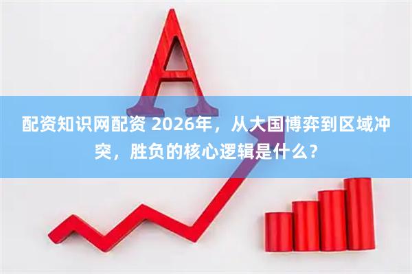 配资知识网配资 2026年，从大国博弈到区域冲突，胜负的核心逻辑是什么？