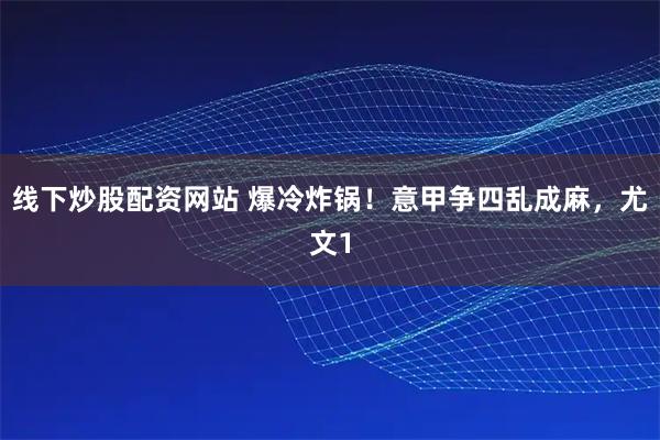 线下炒股配资网站 爆冷炸锅！意甲争四乱成麻，尤文1