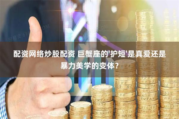 配资网络炒股配资 巨蟹座的'护短'是真爱还是暴力美学的变体？