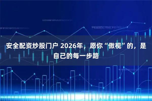 安全配资炒股门户 2026年，愿你“傲视”的，是自己的每一步路