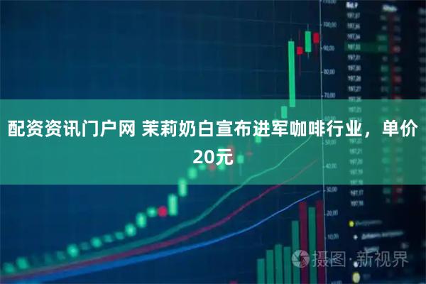 配资资讯门户网 茉莉奶白宣布进军咖啡行业，单价20元