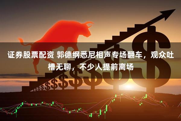 证券股票配资 郭德纲悉尼相声专场翻车，观众吐槽无聊，不少人提前离场