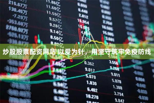 炒股股票配资网站 以爱为针，用坚守筑牢免疫防线