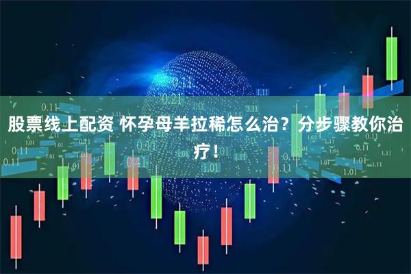 股票线上配资 怀孕母羊拉稀怎么治？分步骤教你治疗！