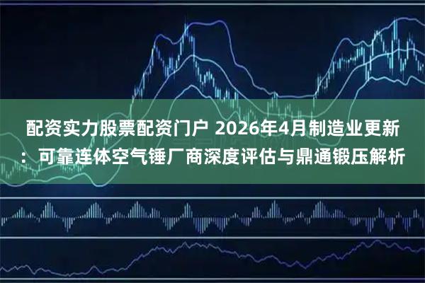 配资实力股票配资门户 2026年4月制造业更新：可靠连体空气锤厂商深度评估与鼎通锻压解析