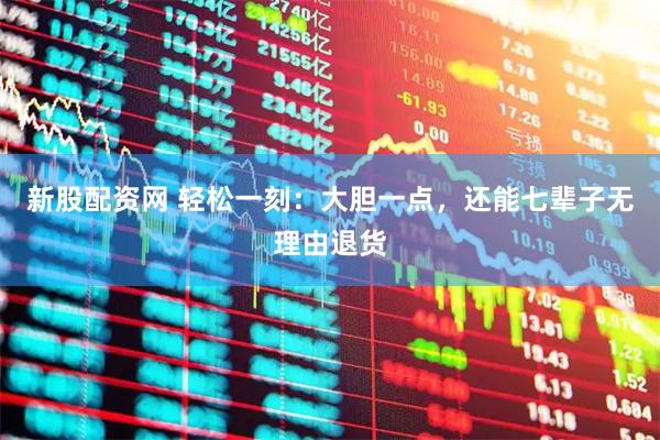 新股配资网 轻松一刻：大胆一点，还能七辈子无理由退货