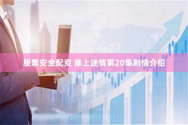 股票安全配资 塞上迷情第20集剧情介绍