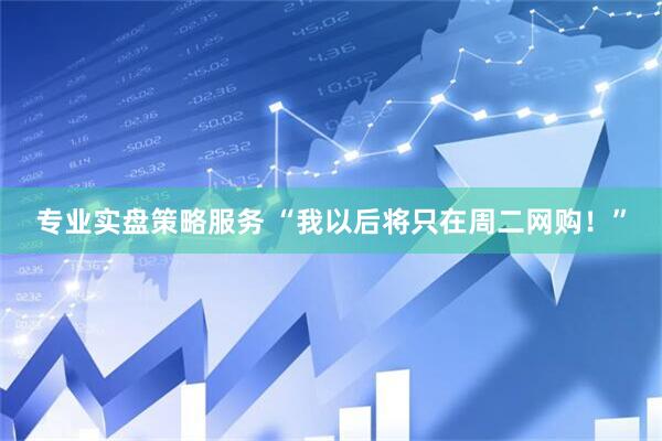 专业实盘策略服务 “我以后将只在周二网购！”