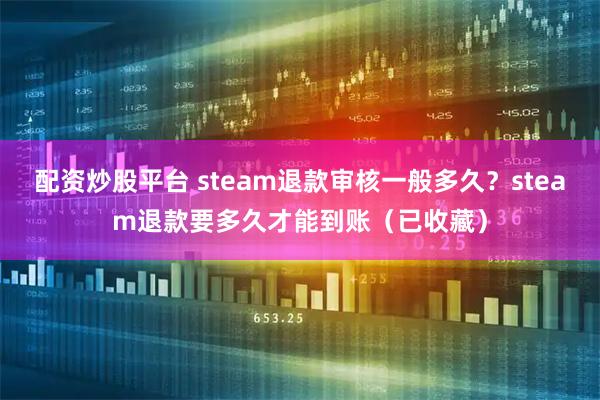 配资炒股平台 steam退款审核一般多久？steam退款要多久才能到账（已收藏）