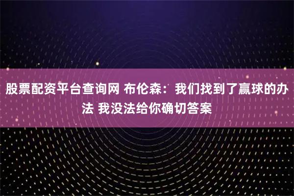 股票配资平台查询网 布伦森：我们找到了赢球的办法 我没法给你确切答案