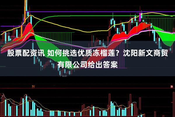 股票配资讯 如何挑选优质冻榴莲？沈阳新文商贸有限公司给出答案