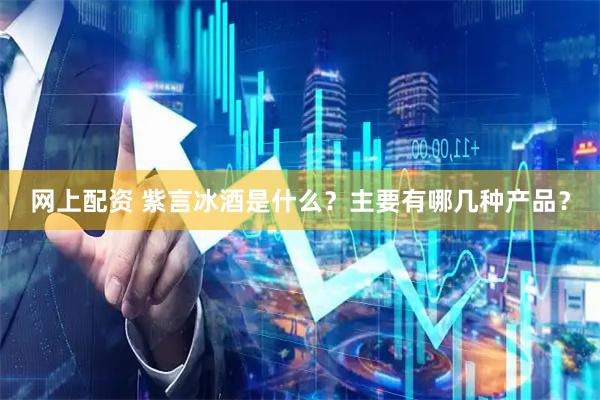 网上配资 紫言冰酒是什么？主要有哪几种产品？