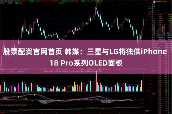 股票配资官网首页 韩媒：三星与LG将独供iPhone 18 Pro系列OLED面板