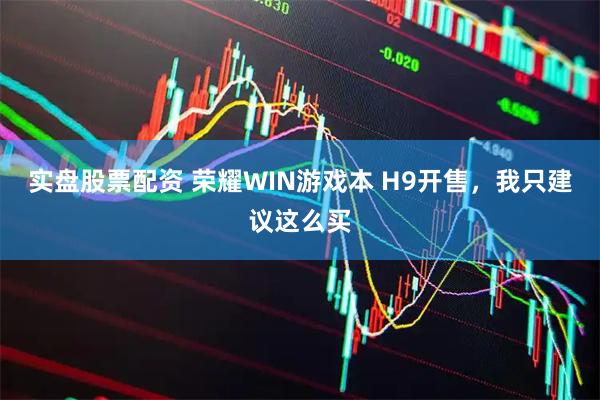 实盘股票配资 荣耀WIN游戏本 H9开售，我只建议这么买