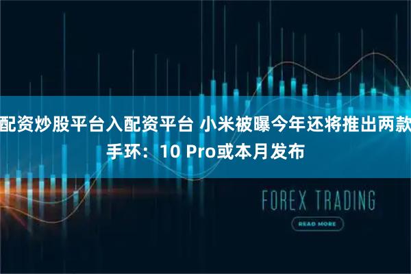 配资炒股平台入配资平台 小米被曝今年还将推出两款手环：10 Pro或本月发布