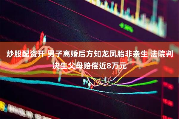 炒股配资开 男子离婚后方知龙凤胎非亲生 法院判决生父母赔偿近8万元