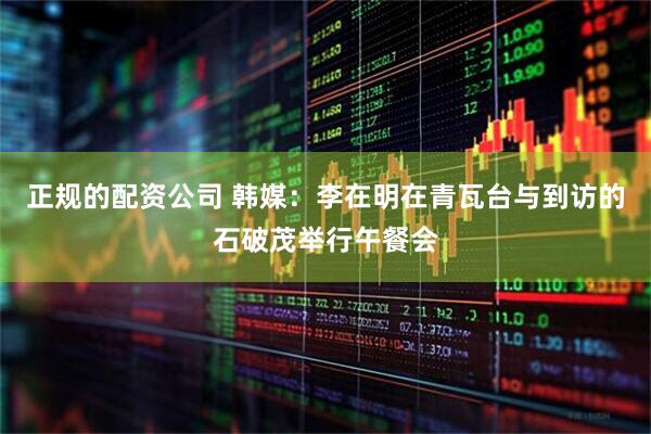 正规的配资公司 韩媒：李在明在青瓦台与到访的石破茂举行午餐会