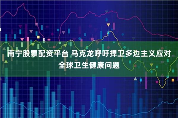南宁股票配资平台 马克龙呼吁捍卫多边主义应对全球卫生健康问题