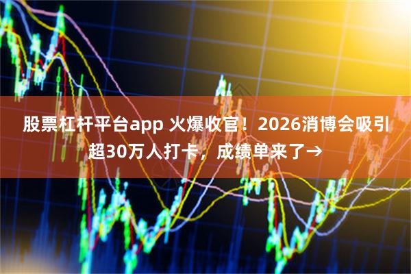 股票杠杆平台app 火爆收官！2026消博会吸引超30万人打卡，成绩单来了→