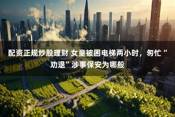 配资正规炒股理财 女童被困电梯两小时，匆忙“劝退”涉事保安为哪般