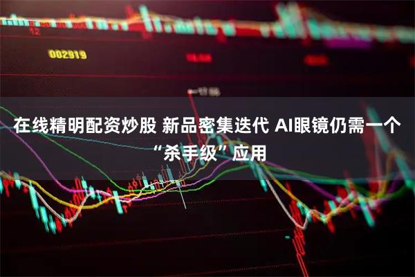 在线精明配资炒股 新品密集迭代 AI眼镜仍需一个“杀手级”应用