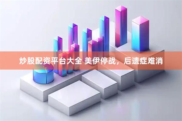 炒股配资平台大全 美伊停战，后遗症难消