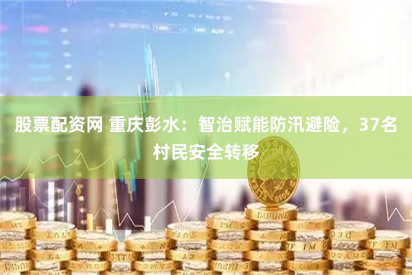 股票配资网 重庆彭水：智治赋能防汛避险，37名村民安全转移