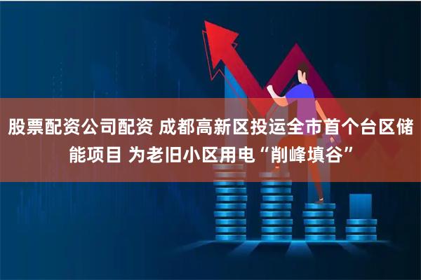 股票配资公司配资 成都高新区投运全市首个台区储能项目 为老旧小区用电“削峰填谷”